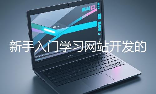 新手入門學習網(wǎng)站開發(fā)的基礎知識大概需要多久？